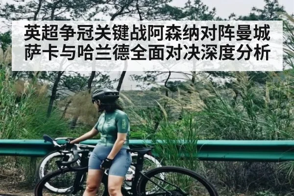 英超争冠关键战阿森纳对阵曼城萨卡与哈兰德全面对决深度分析