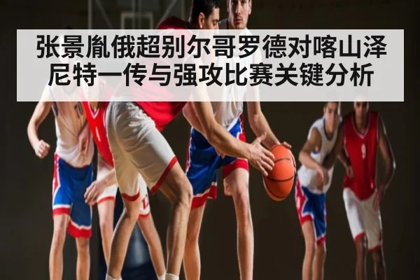 张景胤俄超别尔哥罗德对喀山泽尼特一传与强攻比赛关键分析