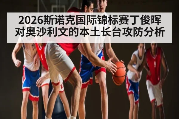2026斯诺克国际锦标赛丁俊晖对奥沙利文的本土长台攻防分析